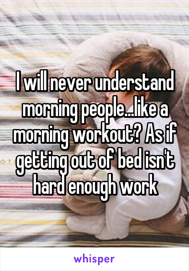 I will never understand morning people...like a morning workout? As if getting out of bed isn't hard enough work