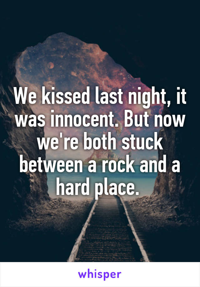 We kissed last night, it was innocent. But now we're both stuck between a rock and a hard place. 