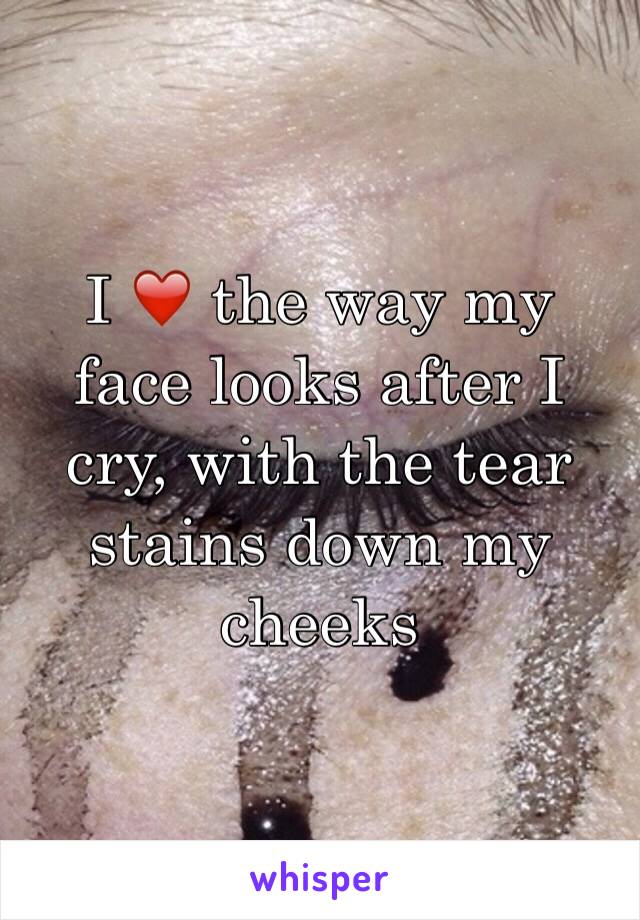 I ❤️ the way my face looks after I cry, with the tear stains down my cheeks 