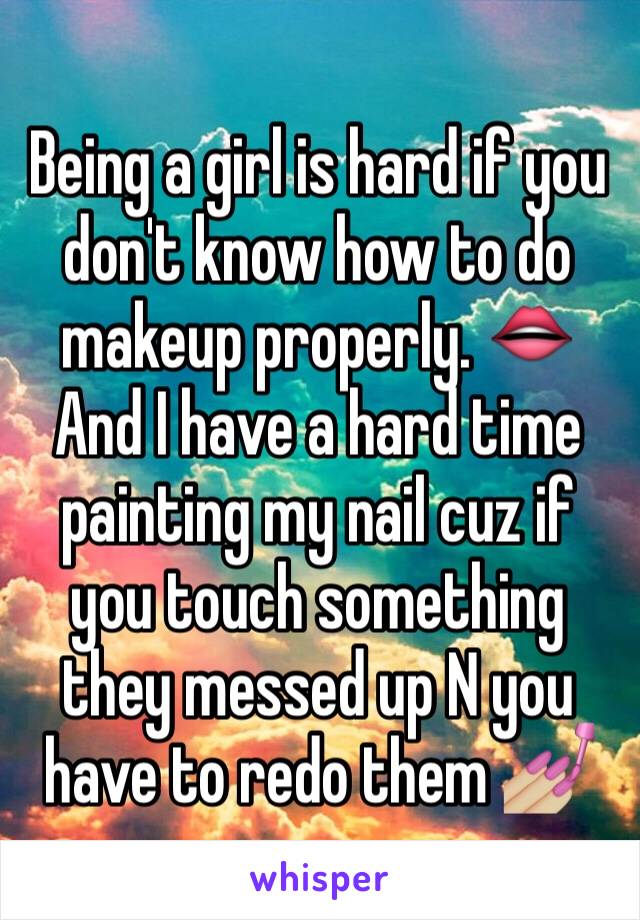 Being a girl is hard if you don't know how to do makeup properly. 👄And I have a hard time painting my nail cuz if you touch something they messed up N you have to redo them 💅🏼