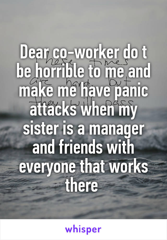 Dear co-worker do t be horrible to me and make me have panic attacks when my sister is a manager and friends with everyone that works there 
