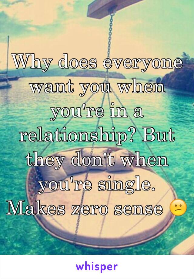 Why does everyone want you when you're in a relationship? But they don't when you're single. Makes zero sense 😕
