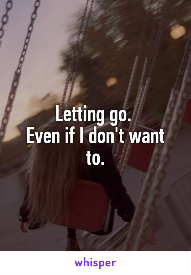 Letting go. 
Even if I don't want to.