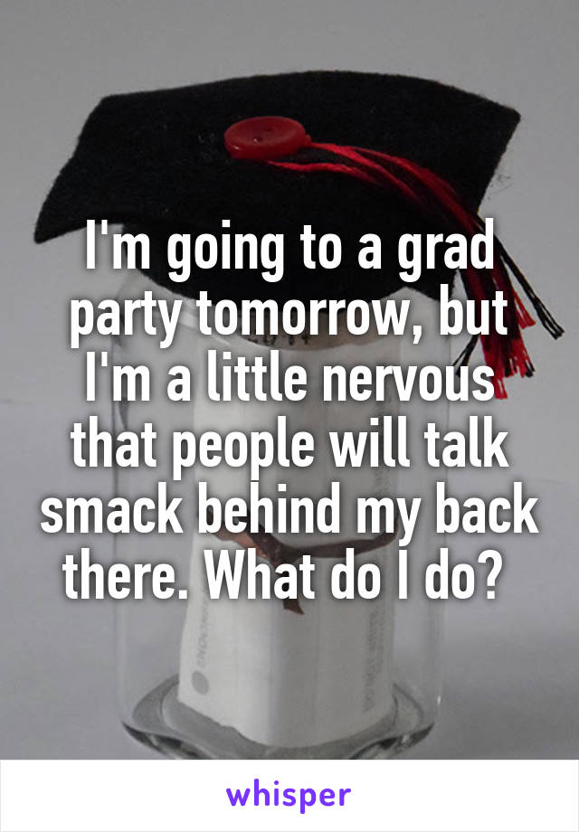 I'm going to a grad party tomorrow, but I'm a little nervous that people will talk smack behind my back there. What do I do? 