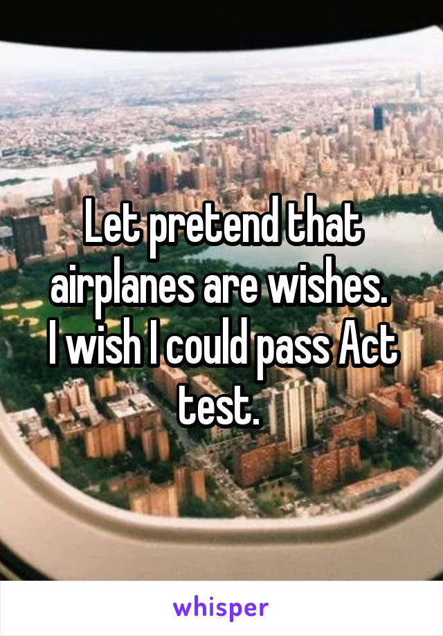 Let pretend that airplanes are wishes. 
I wish I could pass Act test. 