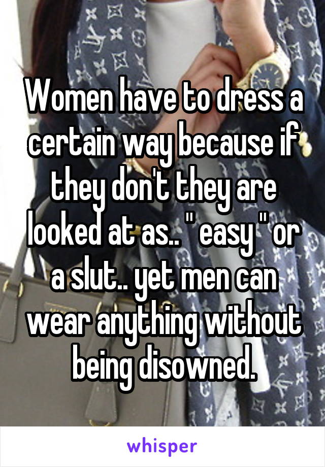 Women have to dress a certain way because if they don't they are looked at as.. " easy " or a slut.. yet men can wear anything without being disowned.