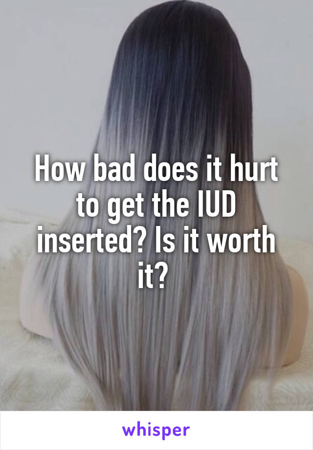 How bad does it hurt to get the IUD inserted? Is it worth it? 