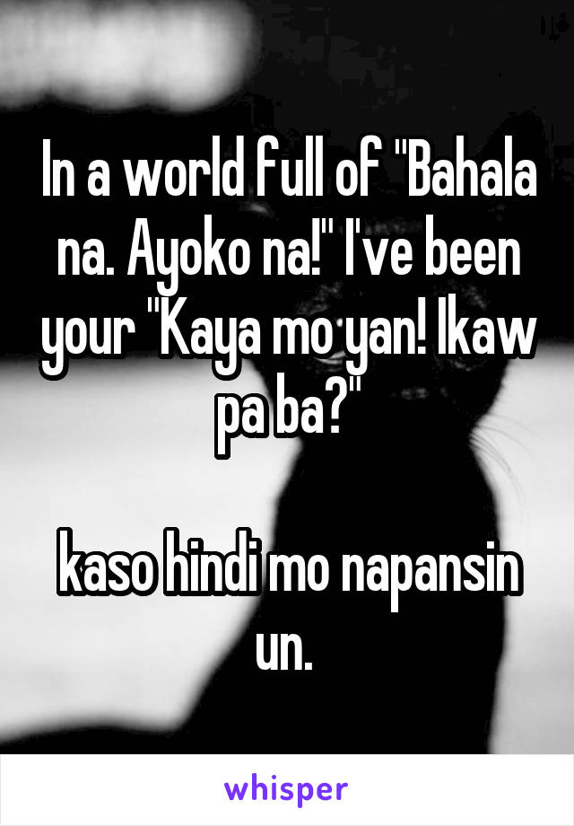 In a world full of "Bahala na. Ayoko na!" I've been your "Kaya mo yan! Ikaw pa ba?"

kaso hindi mo napansin un. 