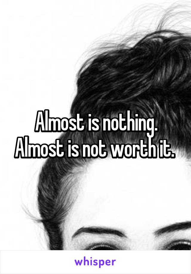 Almost is nothing. Almost is not worth it. 