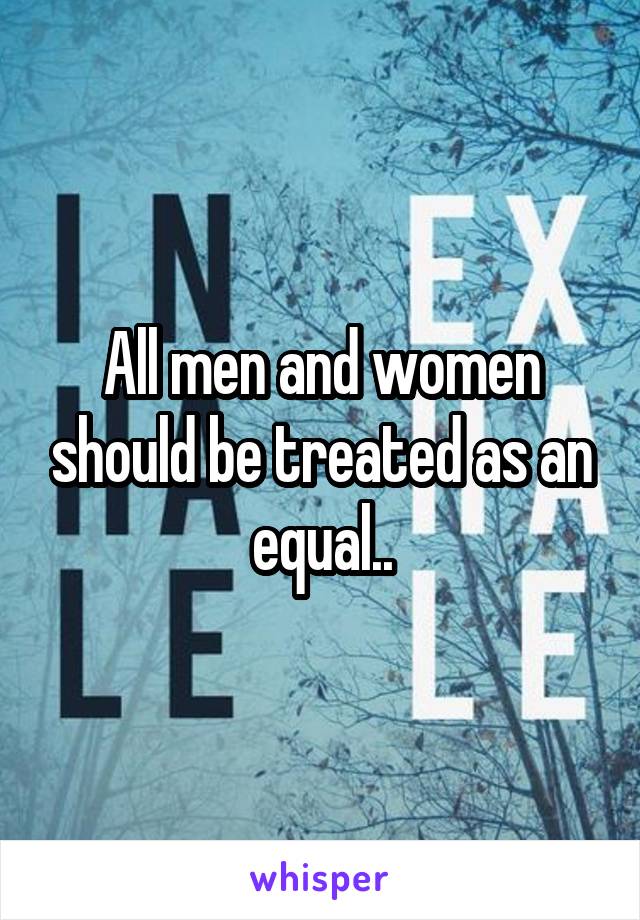 All men and women should be treated as an equal..