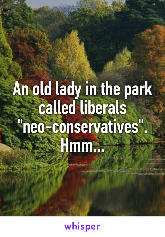 An old lady in the park called liberals "neo-conservatives". Hmm...