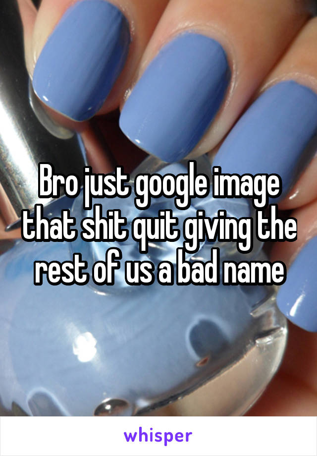 Bro just google image that shit quit giving the rest of us a bad name
