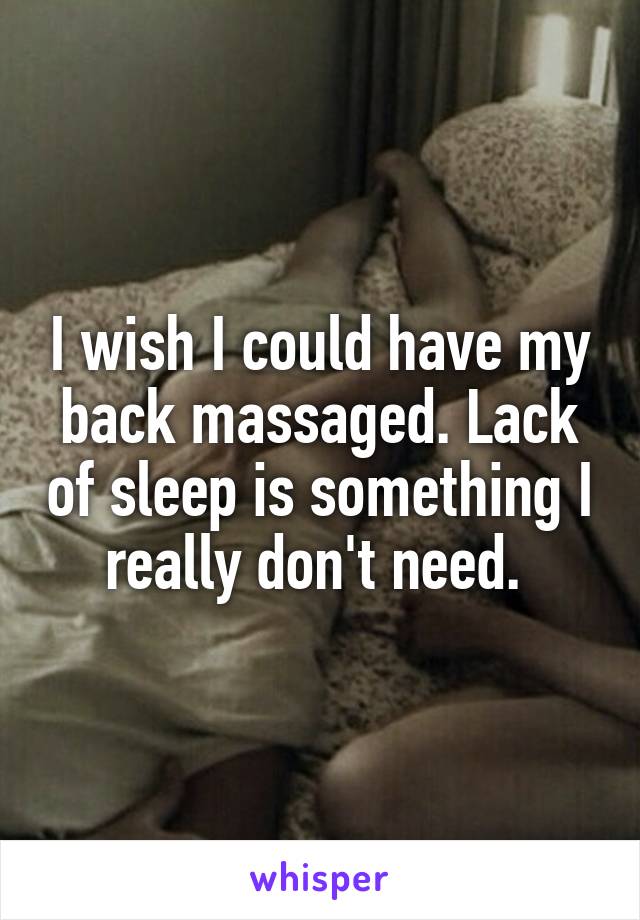 I wish I could have my back massaged. Lack of sleep is something I really don't need. 