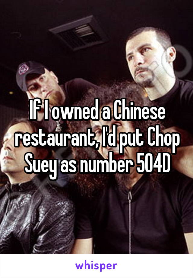 If I owned a Chinese restaurant, I'd put Chop Suey as number 504D