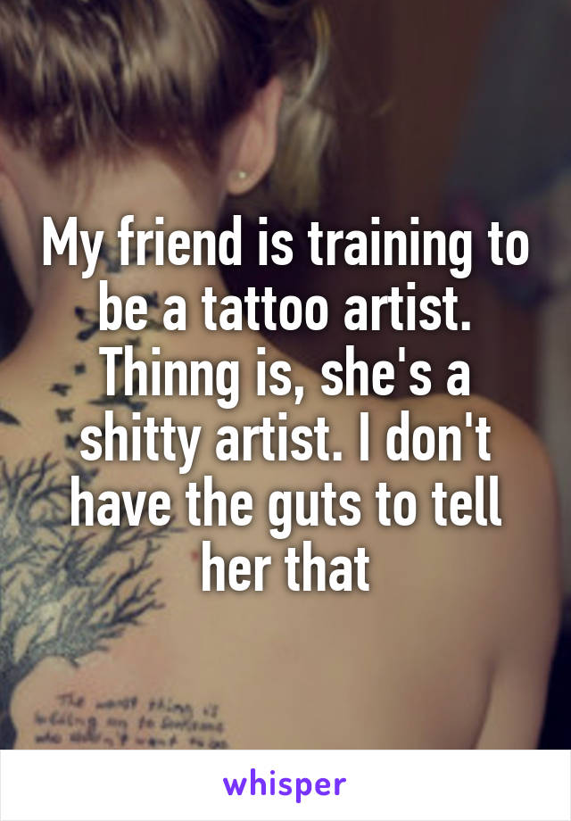 My friend is training to be a tattoo artist. Thinng is, she's a shitty artist. I don't have the guts to tell her that