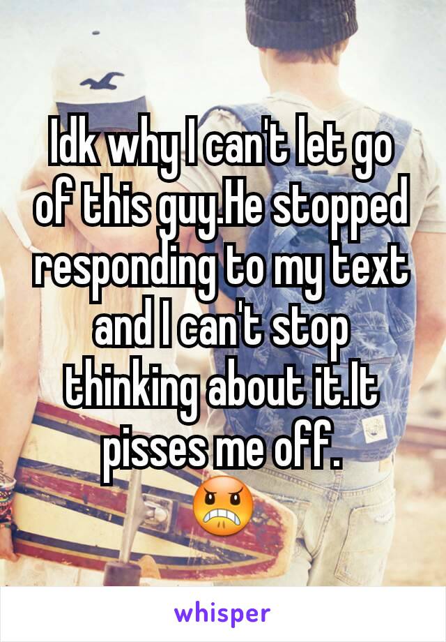 Idk why I can't let go of this guy.He stopped responding to my text and I can't stop thinking about it.It pisses me off.
😠