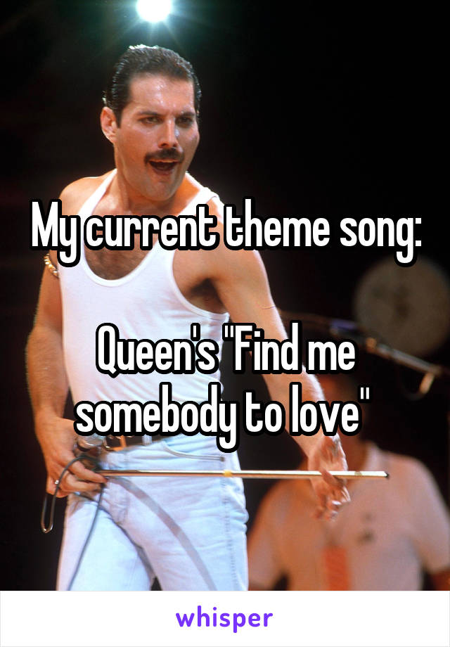 My current theme song:
 
Queen's "Find me somebody to love" 