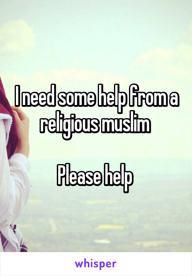I need some help from a religious muslim 

Please help 