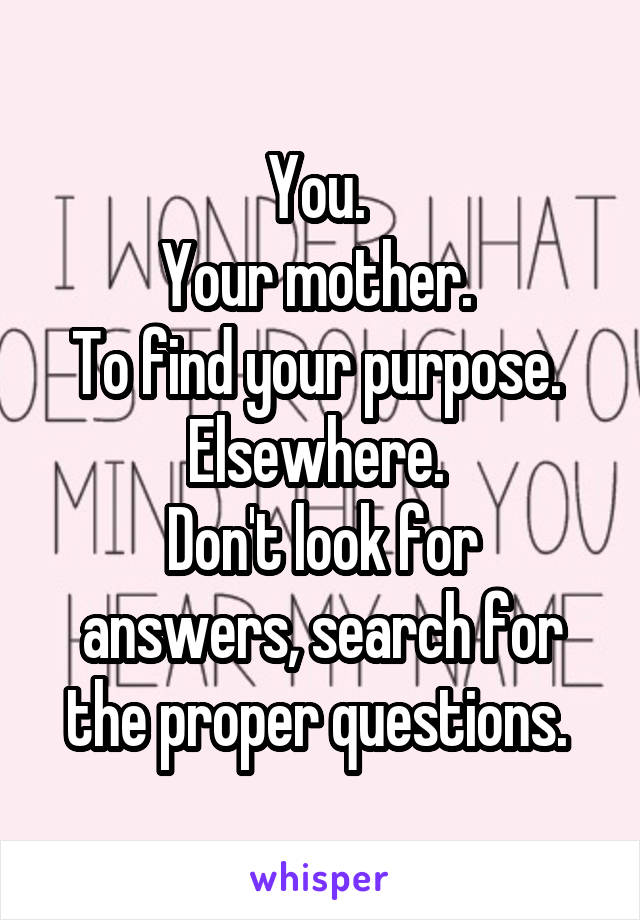 You. 
Your mother. 
To find your purpose. 
Elsewhere. 
Don't look for answers, search for the proper questions. 