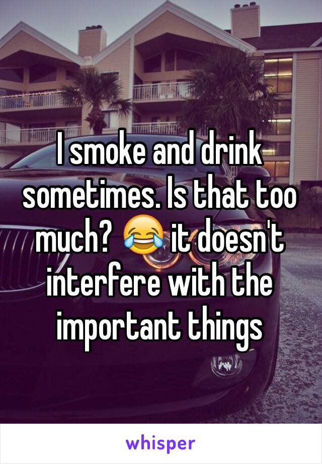 I smoke and drink sometimes. Is that too much? 😂 it doesn't interfere with the important things