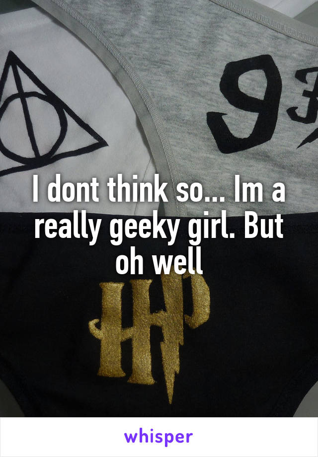 I dont think so... Im a really geeky girl. But oh well
