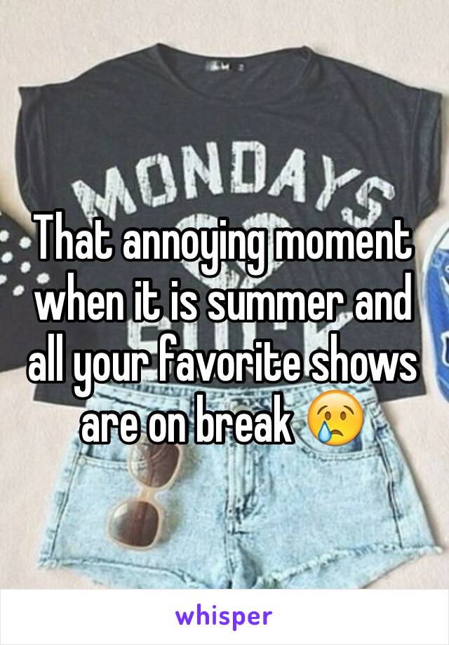 That annoying moment when it is summer and all your favorite shows are on break 😢