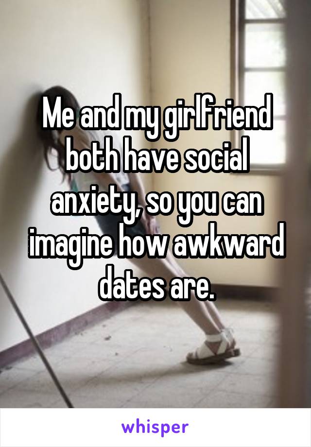 Me and my girlfriend both have social anxiety, so you can imagine how awkward dates are.
