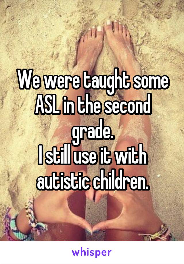 We were taught some ASL in the second grade.
I still use it with autistic children.