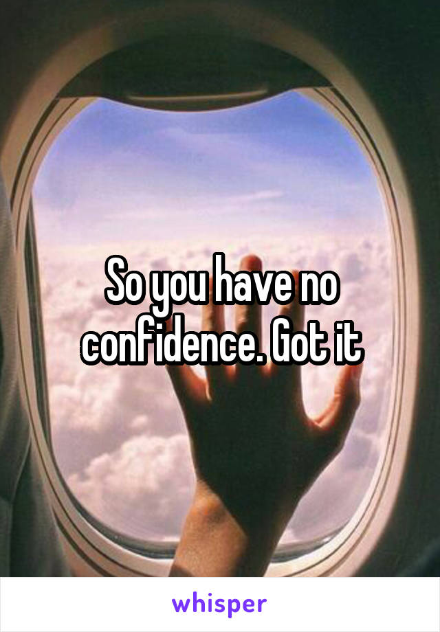So you have no confidence. Got it
