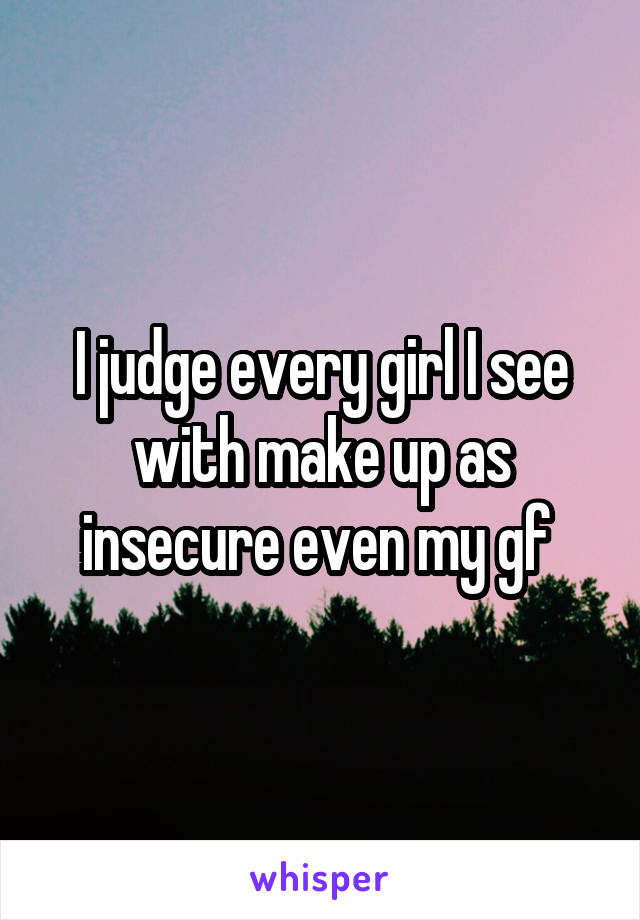 I judge every girl I see with make up as insecure even my gf 
