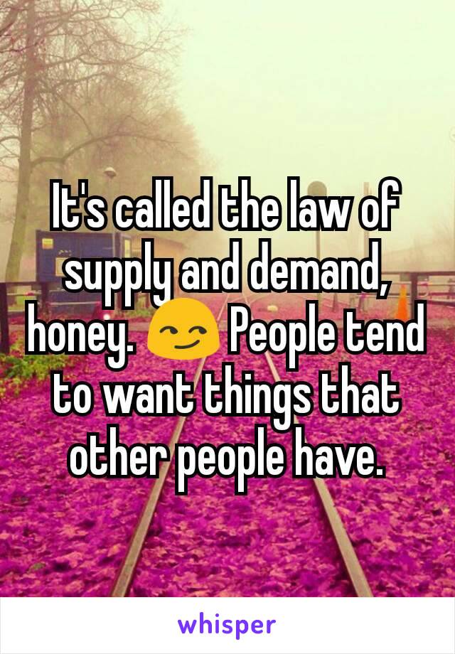 It's called the law of supply and demand, honey. 😏 People tend to want things that other people have.