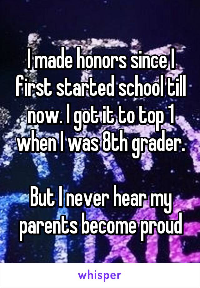 I made honors since I first started school till now. I got it to top 1 when I was 8th grader.

But I never hear my parents become proud