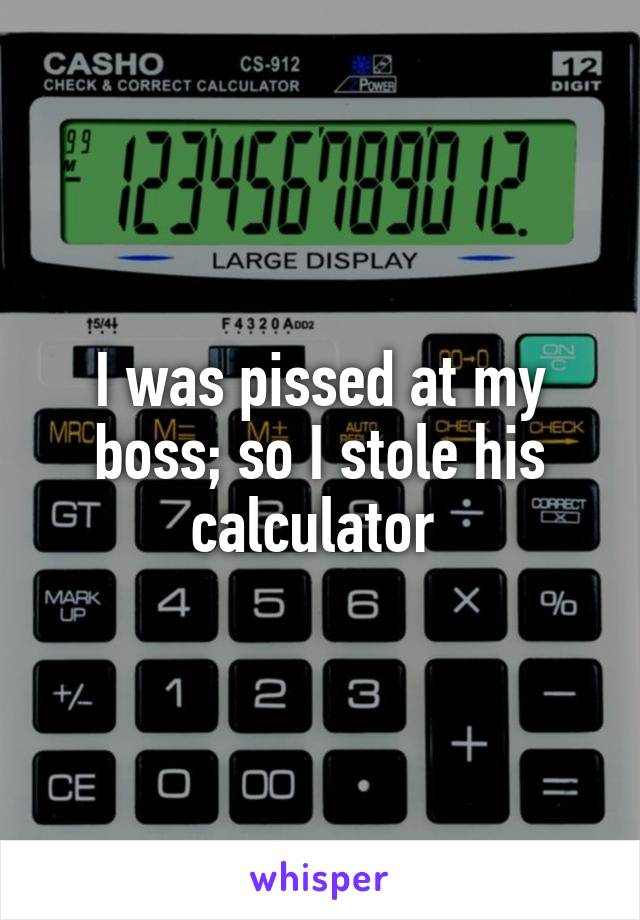 I was pissed at my boss; so I stole his calculator 