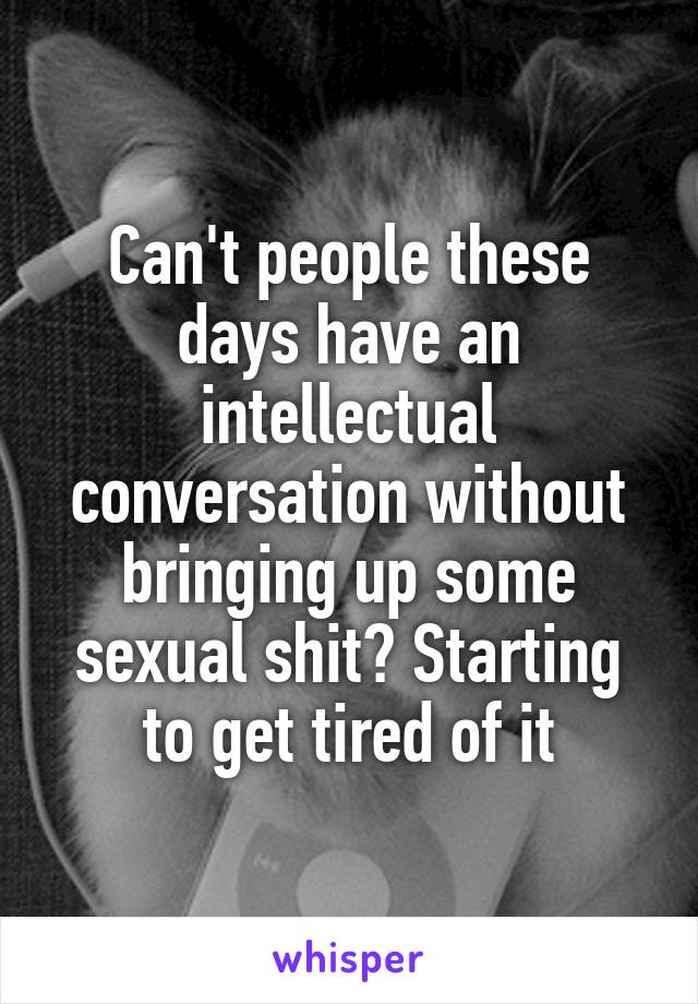 Can't people these days have an intellectual conversation without bringing up some sexual shit? Starting to get tired of it