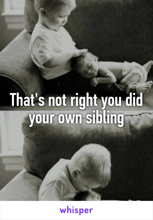 That's not right you did your own sibling