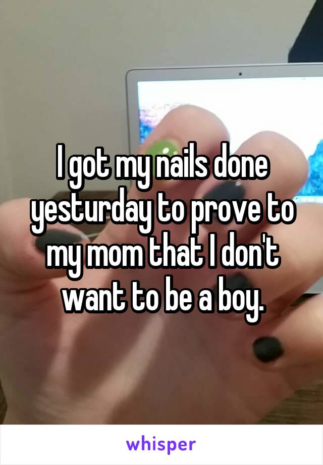 I got my nails done yesturday to prove to my mom that I don't want to be a boy.