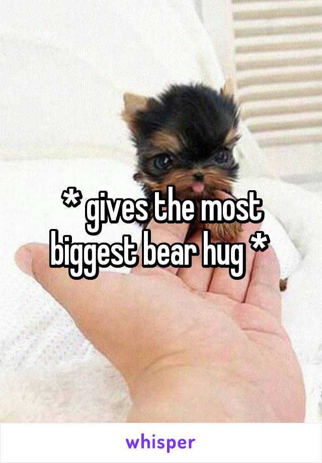 * gives the most biggest bear hug * 