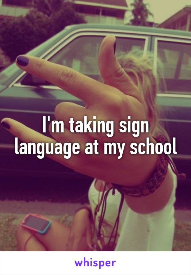 I'm taking sign language at my school