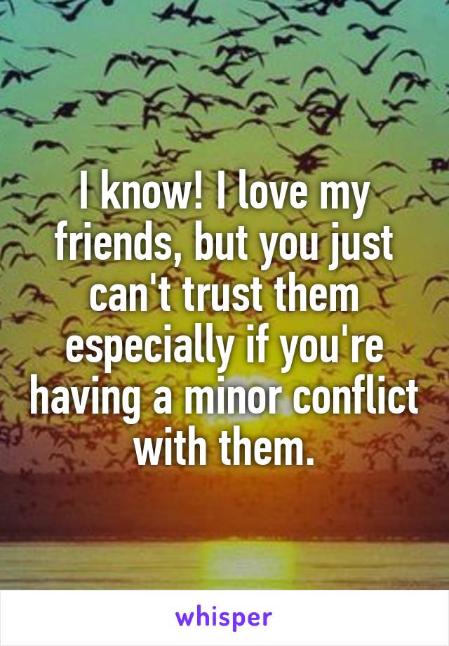 I know! I love my friends, but you just can't trust them especially if you're having a minor conflict with them.
