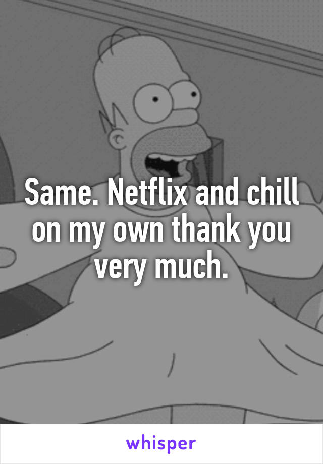 Same. Netflix and chill on my own thank you very much.