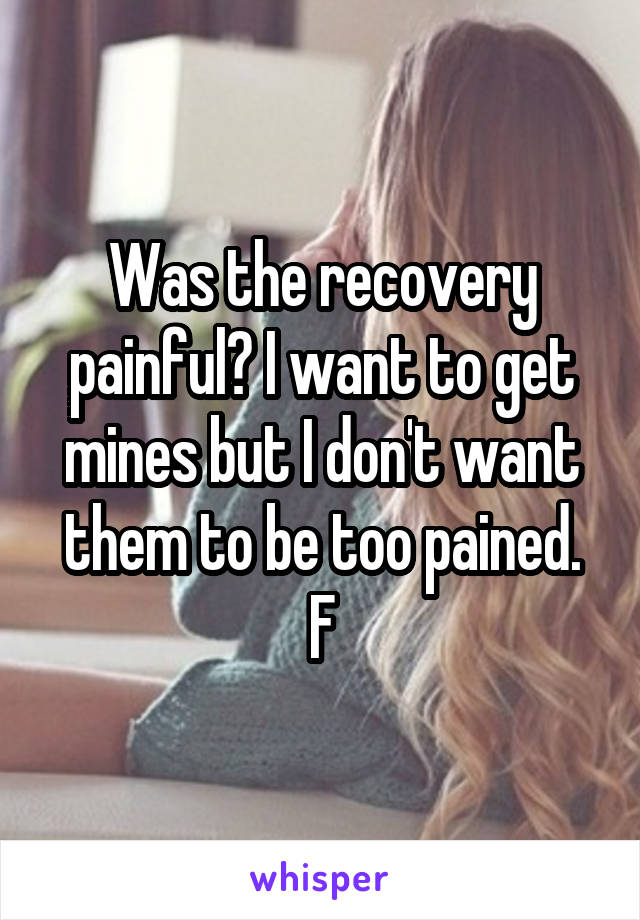 Was the recovery painful? I want to get mines but I don't want them to be too pained.
F