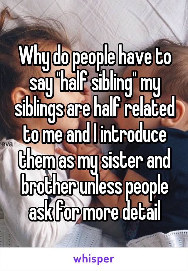 Why do people have to say "half sibling" my siblings are half related to me and I introduce them as my sister and brother unless people ask for more detail