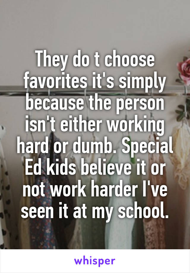 They do t choose favorites it's simply because the person isn't either working hard or dumb. Special Ed kids believe it or not work harder I've seen it at my school.
