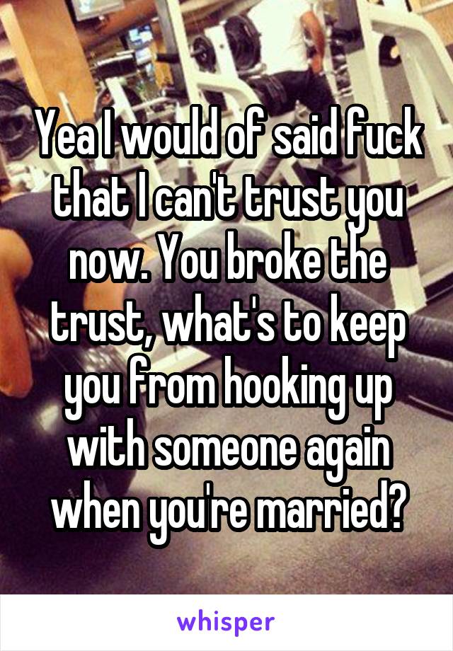 Yea I would of said fuck that I can't trust you now. You broke the trust, what's to keep you from hooking up with someone again when you're married?