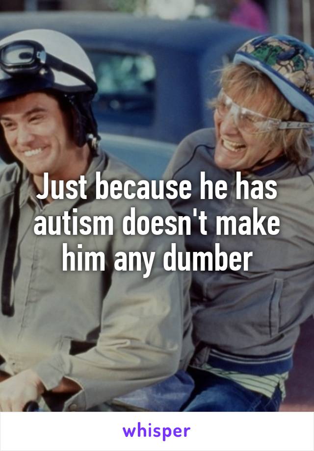 Just because he has autism doesn't make him any dumber