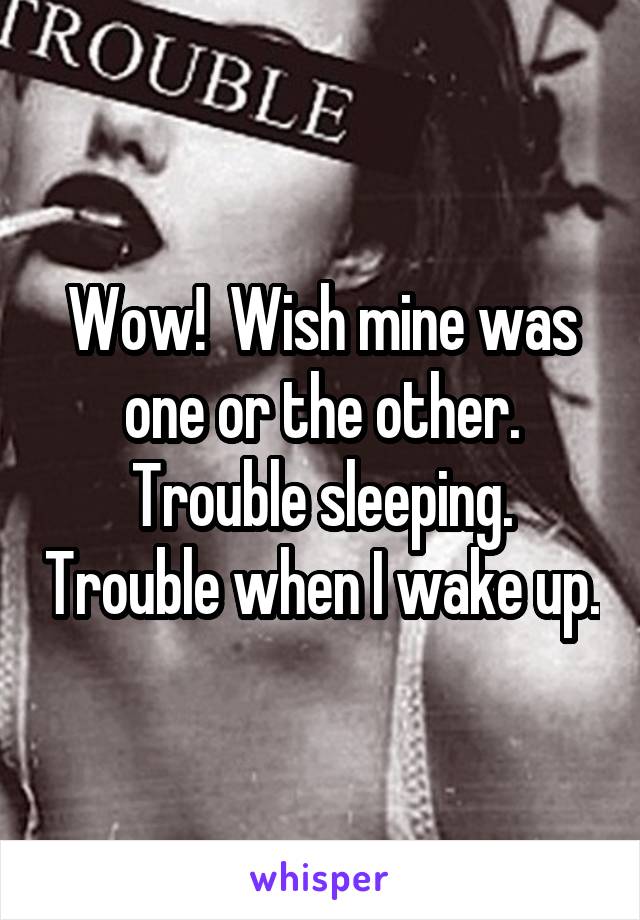 Wow!  Wish mine was one or the other. Trouble sleeping. Trouble when I wake up.