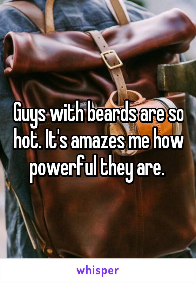 Guys with beards are so hot. It's amazes me how powerful they are. 