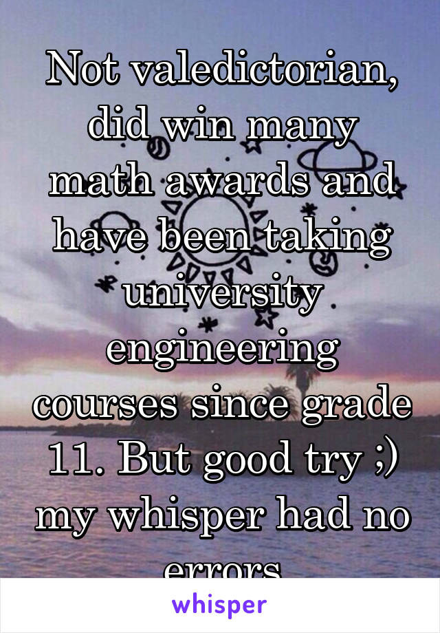 Not valedictorian, did win many math awards and have been taking university engineering courses since grade 11. But good try ;) my whisper had no errors
