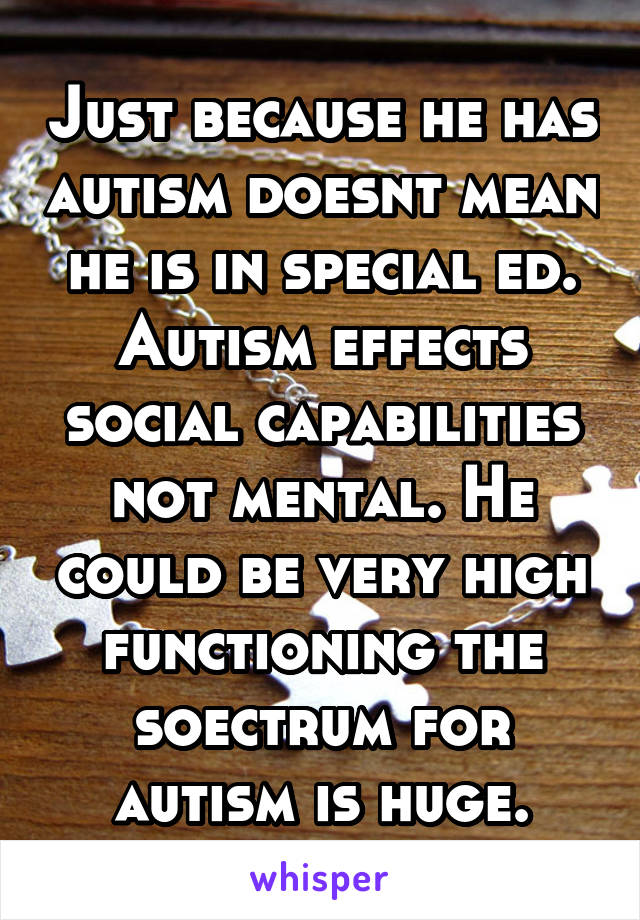 Just because he has autism doesnt mean he is in special ed. Autism effects social capabilities not mental. He could be very high functioning the soectrum for autism is huge.