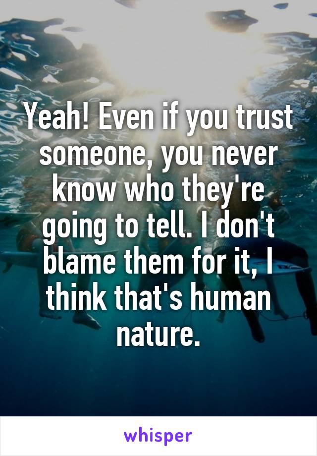 Yeah! Even if you trust someone, you never know who they're going to tell. I don't blame them for it, I think that's human nature.